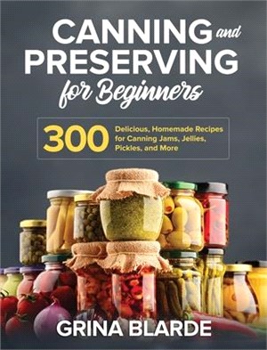 Canning and Preserving for Beginners: 300 Delicious, Homemade Recipes for Canning Jams, Jellies, Pickles, and More