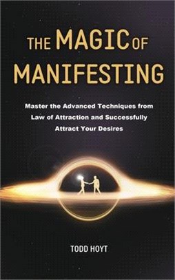 The Magic of Manifesting: Master the Advanced Techniques from Law of Attraction and Successfully Attract Your Desires Todd Hoyt (Law of Attracti