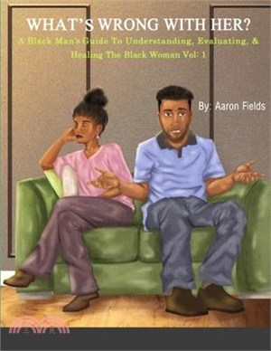 What's Wrong With Her: A Black Man's Guide To Understanding, Evaluating, & Healing The Black Woman