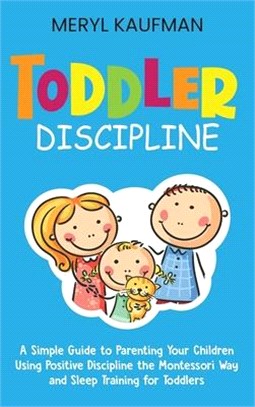 Toddler Discipline: A Simple Guide to Parenting Your Children Using Positive Discipline the Montessori Way and Sleep Training for Toddlers