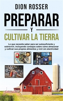 Preparar y cultivar la tierra: Lo que necesita saber para ser autosuficiente y sobrevivir, incluyendo consejos sobre cómo almacenar y cultivar sus pr