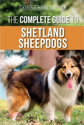 The Complete Guide to Shetland Sheepdogs: Finding, Raising, Training, Feeding, Working, and Loving Your New Sheltie