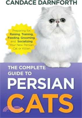 The Complete Guide to Persian Cats: Preparing for, Raising, Training, Feeding, Grooming, and Socializing Your New Persian Cat or Kitten