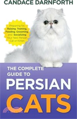 The Complete Guide to Persian Cats: Preparing For, Raising, Training, Feeding, Grooming, and Socializing Your New Persian Cat or Kitten