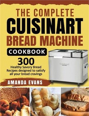 The Complete Cuisinart Bread Machine Cookbook: 300 Healthy Savory Bread Recipes designed to satisfy all your bread cravings