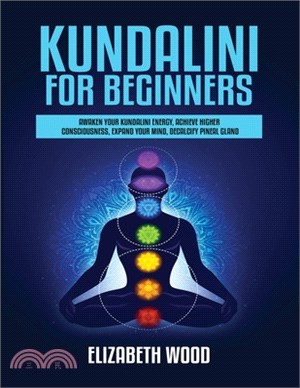 Kundalini for Beginners: Awaken Your Kundalini Energy, Achieve Higher Consciousness, Expand Your Mind, Decalcify Pineal Gland