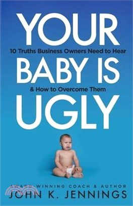 Your Baby Is Ugly: 10 truths business owners need to hear & how to o