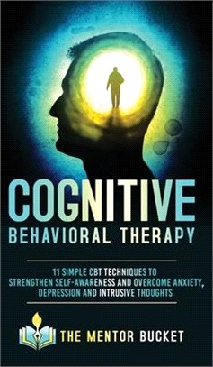 Cognitive Behavioral Therapy - 11 Simple CBT Techniques to Strengthen Self-Awareness and Overcome Anxiety, Depression and Intrusive Thoughts