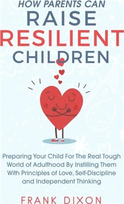 How Parents Can Raise Resilient Children：Preparing Your Child for the Real Tough World of Adulthood by Instilling Them With Principles of Love, Self-Discipline, and Independent Thinking