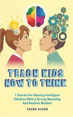 Teach Kids How to Think: 7 Secrets for Raising Intelligent Children With a Strong Mentality and Positive Mindset