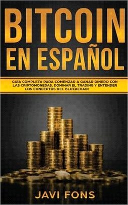 Bitcoin en Español: Guía Completa para Comenzar a ganar dinero con las Criptomonedas, dominar el Trading y entender los conceptos del Bloc