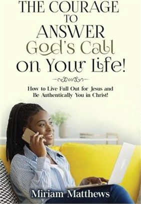 The Courage to Answer God's Call on Your Life!: How to Live Full Out for Jesus and Be Authentically You in Christ!