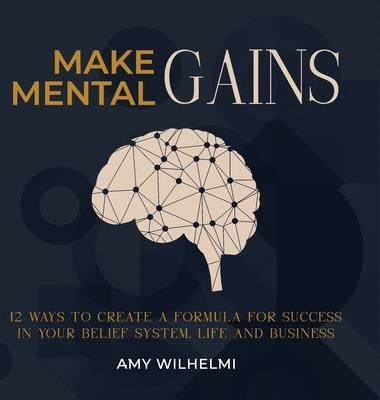 Make Mental Gains: 12 Ways to Create a Formula for Success in Your Belief System, Life and Business
