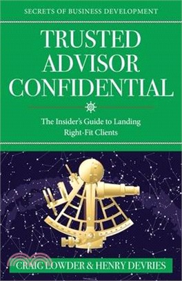 Trusted Advisor Confidential: The Insider's Guide To Landing Right-Fit Clients