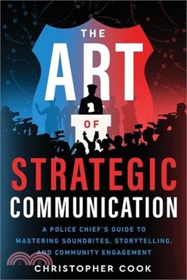 The Art Of Strategic Communication: A Police Chief's Guide To Mastering Soundbites, Storytelling, And Community Engagement