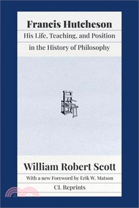 Francis Hutcheson: His Life, Teaching, and Position in the History of Philosophy