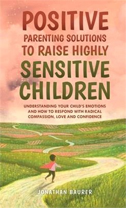 Positive Parenting Solutions to Raise Highly Sensitive Children: Understanding Your Child's Emotions and How to Respond with Radical Compassion, Love