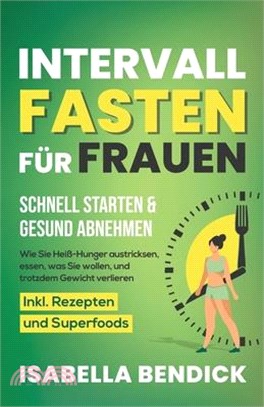 Intervallfasten für Frauen - schnell starten & gesund abnehmen: Wie Sie Heiß-Hunger austricksen, essen, was Sie wollen und trotzdem Gewicht verlieren.