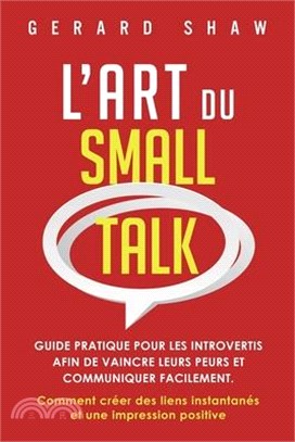 L'Art du Small Talk: Guide pratique pour les introvertis afin de vaincre leurs peurs et communiquer facilement. Comment créer des liens ins