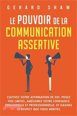 Le pouvoir de la communication assertive: Cultivez votre affirmation de soi, posez vos limites, améliorez votre confiance personnelle et professionnel