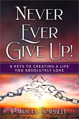 Never Ever Give Up!: 8 Keys to Creating a Life You Absolutely Love