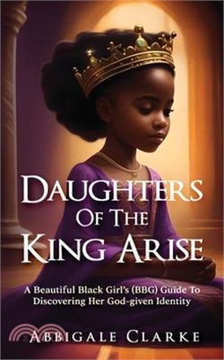 Daughters of the King Arise: A Beautiful Black Girl's (BBG) Guide to Discovering Her God-Given Identity