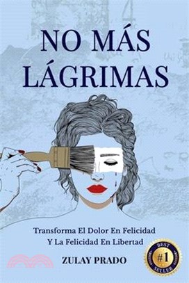 No Más Lágrimas: Transforma El Dolor En Felicidad Y La Felicidad En Libertad