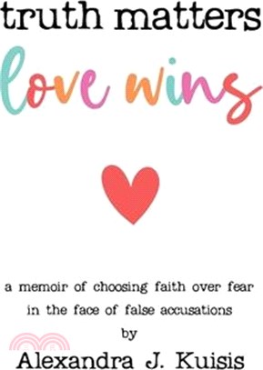 Truth Matters, Love Wins: A Memoir of Choosing Faith over Fear in the Face of False Accusations