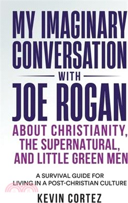 My Imaginary Conversation with Joe Rogan About Christianity, the Supernatural, and Little Green Men: A Survival Guide for Living in a Post-Christian C