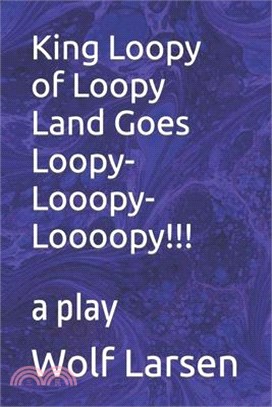 King Loopy of Loopy Land Goes Loopy-Looopy-Loooopy!!!: a play