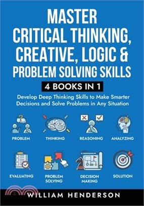 Master Critical Thinking, Creative, Logic & Problem Solving Skills (4 Books in 1): Develop Deep Thinking Skills to Make Smarter Decisions and Solve Pr