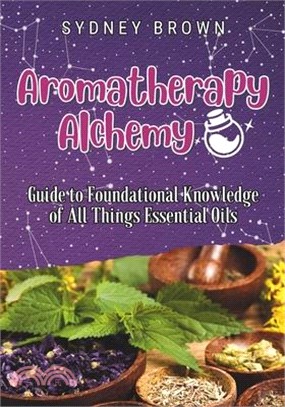 Aromatherapy Alchemy: Guide to Foundational Knowledge of All Things Essential Oils