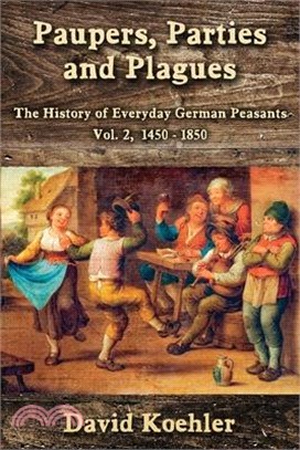 Paupers, Parties and Plagues: The History of Everyday German Peasants Vol. 2, 1450 - 1850