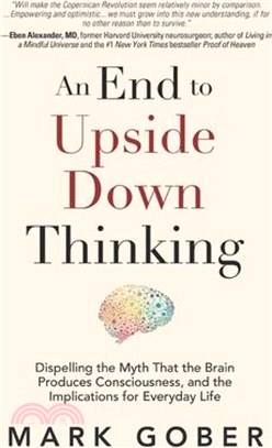 An End to Upside Down Thinking: Dispelling the Myth That the Brain Produces Consciousness, and the Implications for Everyday Life