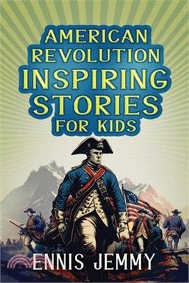 American Revolution Inspiring Stories for Kids: A Collection of Memorable True Tales About Courage, Goodness, Rescue, and Civic Duty To Inspire Young