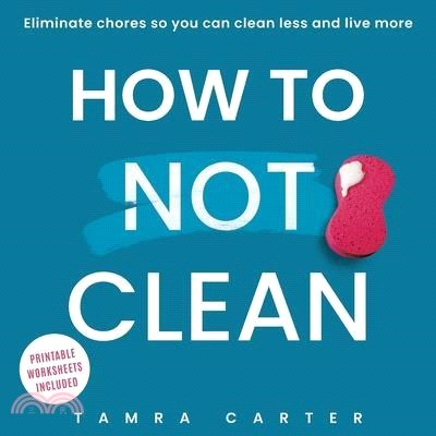 How to Not Clean: Discover How To Go Beyond Organizing and Minimalism to Eliminate Chores So You Can Clean Less and Live More