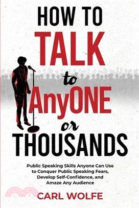 How to Talk to AnyONE or THOUSANDS: Public Speaking Skills Anyone Can Use to Conquer Public Speaking Fears, Develop Self-Confidence, and Amaze Any Aud