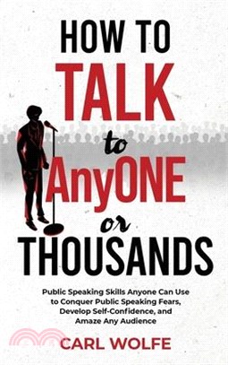 How to Talk to AnyONE or THOUSANDS: Public Speaking Skills Anyone Can Use to Conquer Public Speaking Fears, Develop Self-Confidence, and Amaze Any Aud