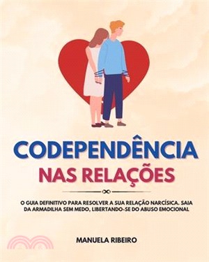 Codependência Nas Relações: O Guia Definitivo para Resolver a Sua Relação Narcísica. Saia da Armadilha Sem Medo, Libertando-Se do Abuso Emocional