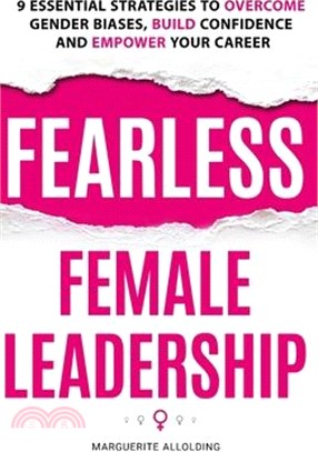 Fearless Female Leadership: 9 Essential Strategies To Overcome Gender Biases, Build Confidence And Empower Your Career