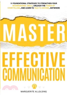 Master Effective Communication: 11 Foundational Strategies to Strengthen Your Interpersonal Skills, Unleash the Power of Storytelling, and Learn to Ta