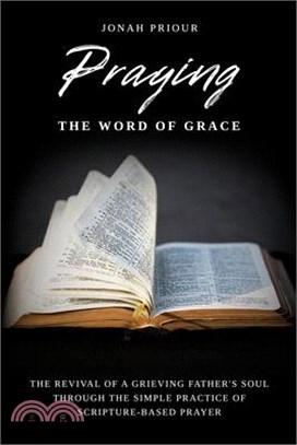 Praying the Word of Grace: The Revival of a Grieving Father's Soul Through the Simple Practice of Scripture-Based Prayer