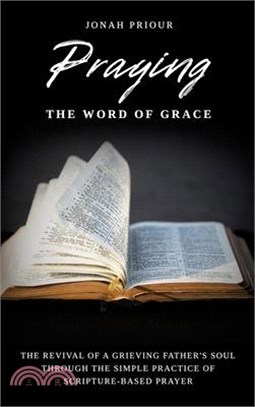 Praying the Word of Grace: The Revival of a Grieving Father's Soul Through the Simple Practice of Scripture-Based Prayer