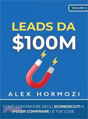 Leads da $100M: Come Convincere gli Sconosciuti a Voler Comprare le Tue Cose