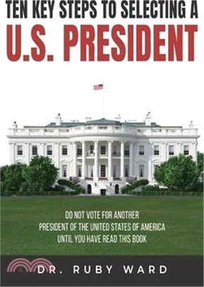 Ten Key Steps to Selecting a U.S. President: Do Not Vote for Another President of the United States of America until You Have Read This Book