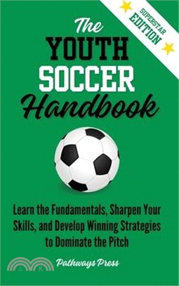 The Youth Soccer Handbook: Learn the Fundamentals, Sharpen Your Skills, and Develop Winning Strategies to Dominate the Pitch