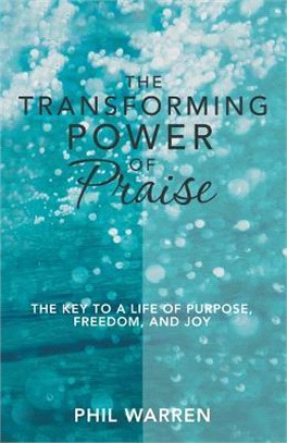 The Transforming Power of Praise ― The Key to a Life of Purpose, Freedom, and Joy