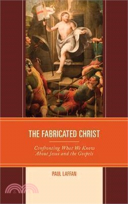 The Fabricated Christ ― Confronting What We Know About Jesus and the Gospels