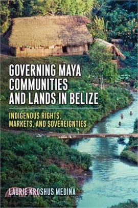 Governing Maya Communities and Lands in Belize: Indigenous Rights, Markets, and Sovereignties