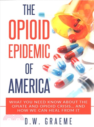 The Opioid Epidemic of America ― What You Need Know About the Opiate and Opioid Crisis... and How We Can Heal from It